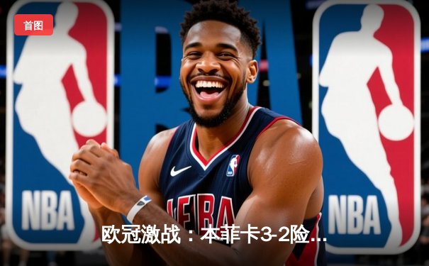 欧冠激战：本菲卡3-2险胜勒沃库森，奥尔斯内斯梅开二度成关键先生