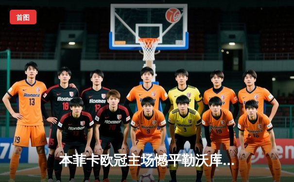 本菲卡欧冠主场憾平勒沃库森，药厂客场全身而退展现实力