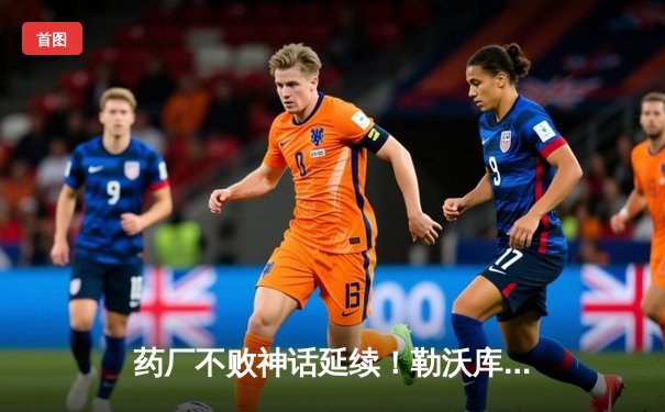 药厂不败神话延续！勒沃库森客场3-0完胜本菲卡，欧联之王47场不败创奇迹