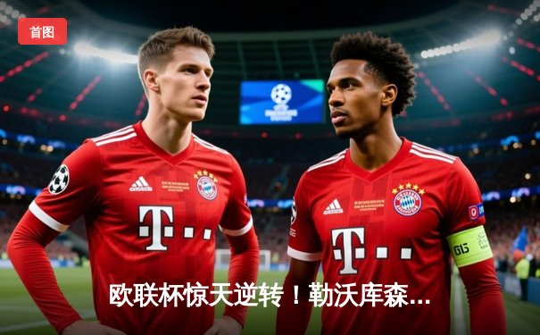 欧联杯惊天逆转！勒沃库森补时绝平本菲卡，不败神话延续至37场