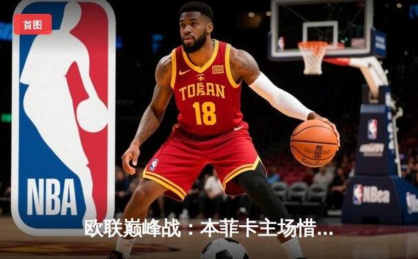 欧联巅峰战：本菲卡主场惜败，勒沃库森补时绝杀锁定四强