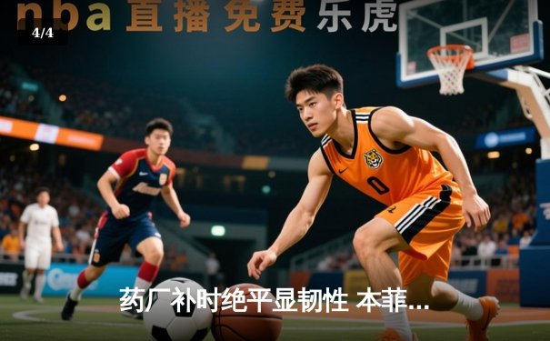 药厂补时绝平显韧性 本菲卡痛失好局留遗憾 - 4