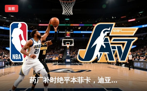 药厂补时绝平本菲卡，迪亚比95分钟救主锁定欧联杯决赛席位