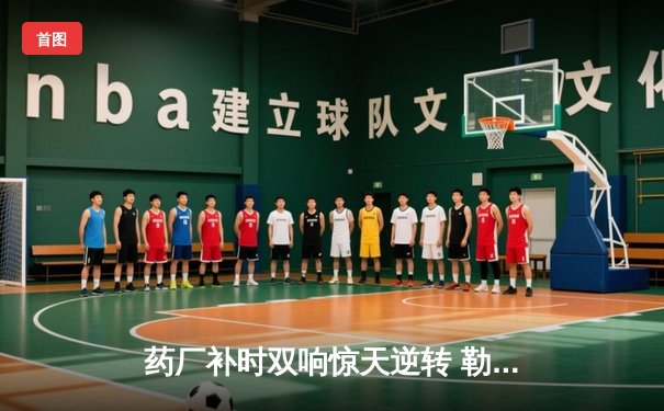 药厂补时双响惊天逆转 勒沃库森3-2客胜本菲卡延续不败神话