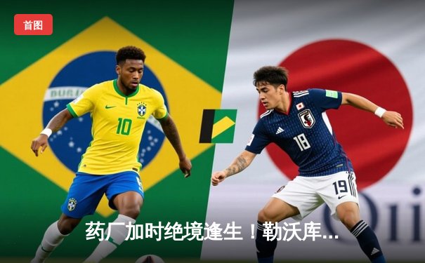 药厂加时绝境逢生！勒沃库森客场2-1力克本菲卡，欧联杯40场不败续写神话