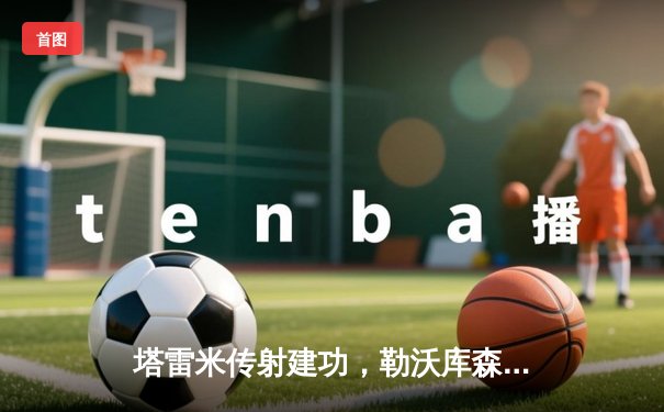 塔雷米传射建功，勒沃库森客场2-1力克本菲卡，豪取欧战不败纪录