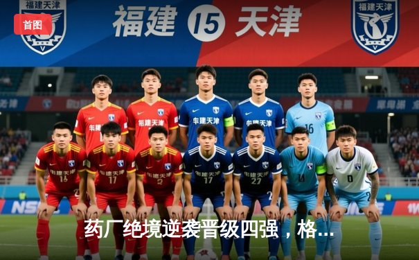 药厂绝境逆袭晋级四强，格里马尔多弑旧主锁定胜局