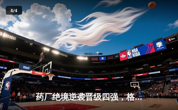 药厂绝境逆袭晋级四强，格里马尔多弑旧主锁定胜局 - 4