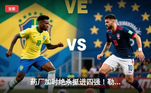 药厂加时绝杀挺进四强！勒沃库森2-0本菲卡，弗林蓬45米吊射锁定胜局