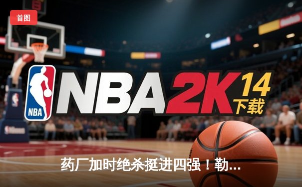 药厂加时绝杀挺进四强！勒沃库森2-0本菲卡，弗林蓬45米吊射锁定胜局