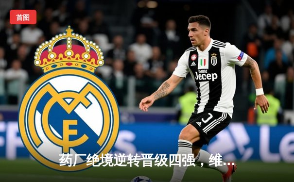 药厂绝境逆转晋级四强，维尔茨补时绝杀粉碎本菲卡奇迹