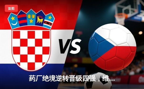 药厂绝境逆转晋级四强，维尔茨补时绝杀粉碎本菲卡奇迹