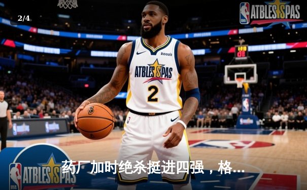 药厂加时绝杀挺进四强，格里马尔多弑旧主点燃龙球场 - 2